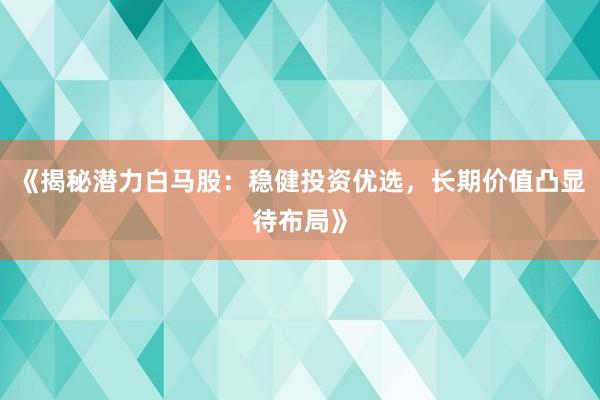 《揭秘潜力白马股:稳健投资优选,长期价值凸显待布局》