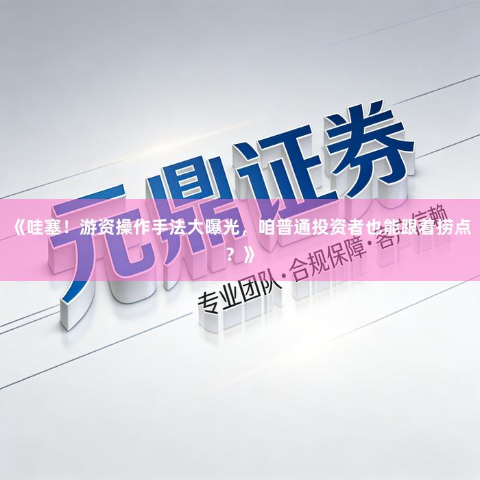《哇塞！游资操作手法大曝光，咱普通投资者也能跟着捞点？》