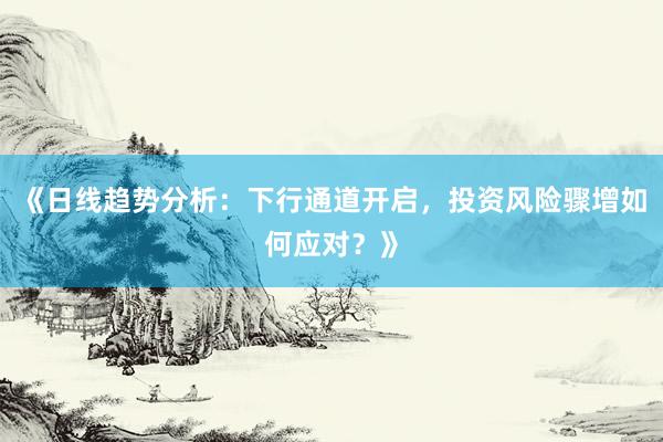 《日线趋势分析:下行通道开启,投资风险骤增如何应对?》