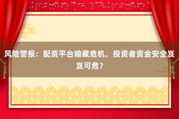 风险警报：配资平台暗藏危机，投资者资金安全岌岌可危？