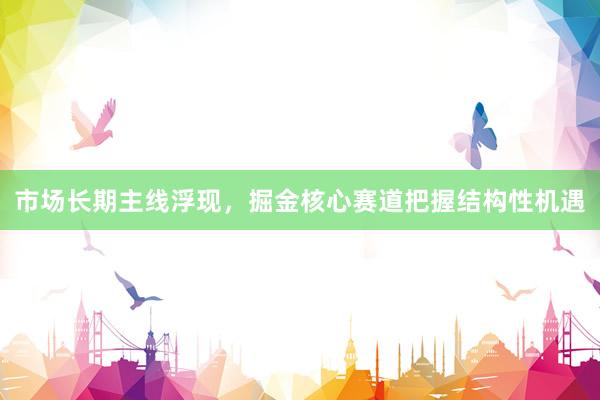 市场长期主线浮现，掘金核心赛道把握结构性机遇