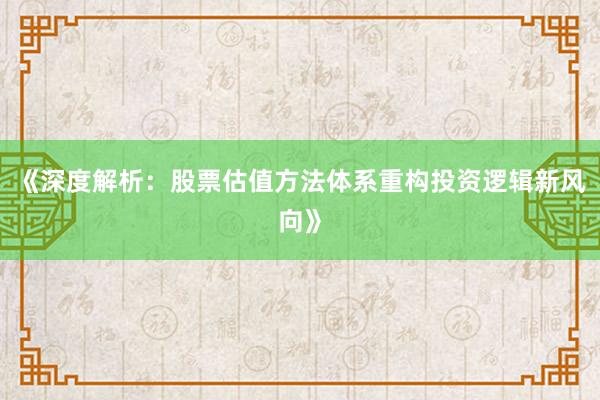 《深度解析：股票估值方法体系重构投资逻辑新风向》