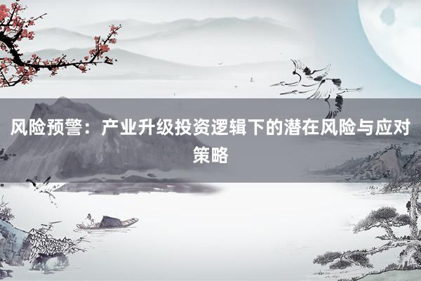 风险预警：产业升级投资逻辑下的潜在风险与应对策略