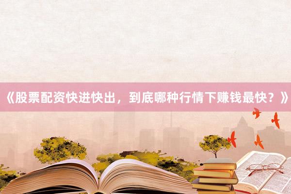 《股票配资快进快出,到底哪种行情下赚钱最快?》