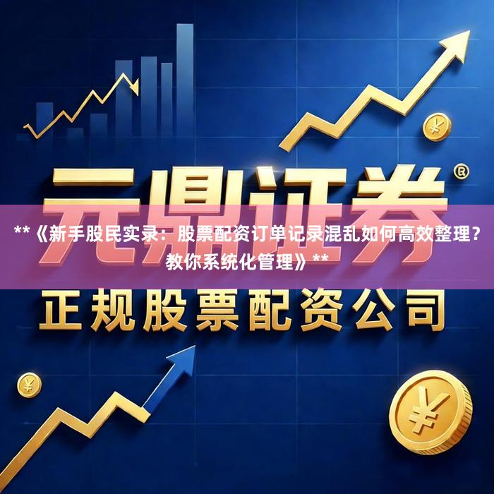 **《新手股民实录：股票配资订单记录混乱如何高效整理？教你系统化管理》**