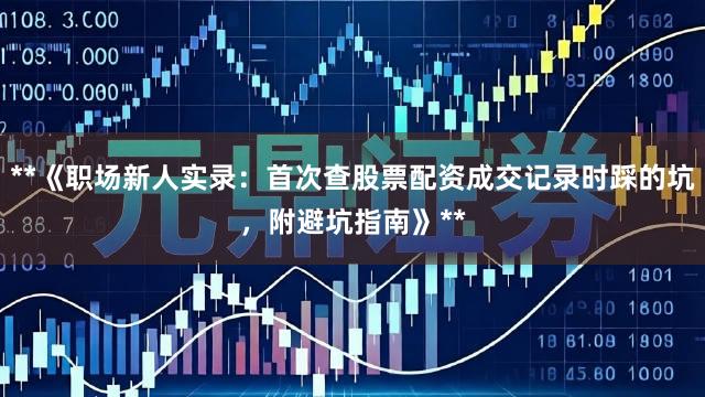 **《职场新人实录：首次查股票配资成交记录时踩的坑，附避坑指南》**