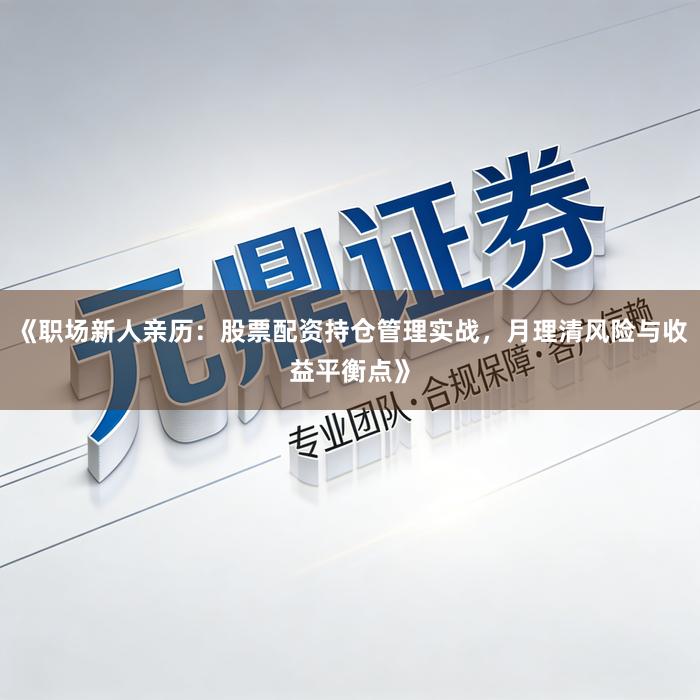 《职场新人亲历：股票配资持仓管理实战，月理清风险与收益平衡点》