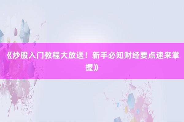 《炒股入门教程大放送！新手必知财经要点速来掌握》