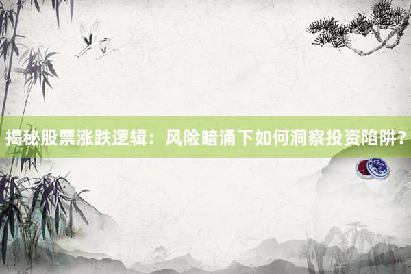 揭秘股票涨跌逻辑：风险暗涌下如何洞察投资陷阱？