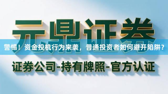 警惕！资金投机行为来袭，普通投资者如何避开陷阱？