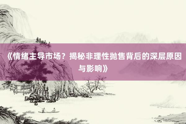 《情绪主导市场？揭秘非理性抛售背后的深层原因与影响》