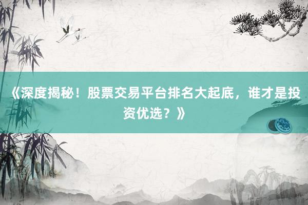 《深度揭秘！股票交易平台排名大起底，谁才是投资优选？》