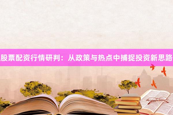 股票配资行情研判：从政策与热点中捕捉投资新思路