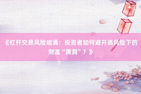 《杠杆交易风险暗涌：投资者如何避开高风险下的财富“黑洞”？》