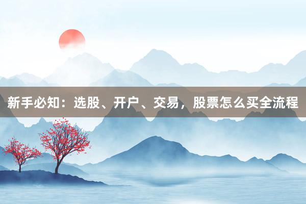 新手必知：选股、开户、交易，股票怎么买全流程
