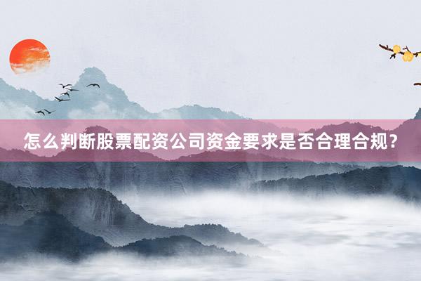 怎么判断股票配资公司资金要求是否合理合规？