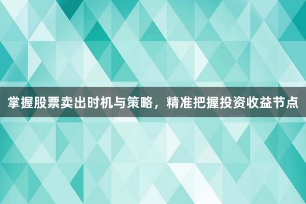 掌握股票卖出时机与策略，精准把握投资收益节点
