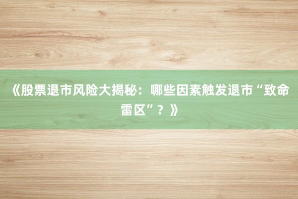 《股票退市风险大揭秘：哪些因素触发退市“致命雷区”？》