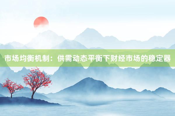 市场均衡机制：供需动态平衡下财经市场的稳定器