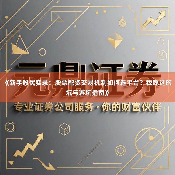 《新手股民实录：股票配资交易机制如何选平台？我踩过的坑与避坑指南》