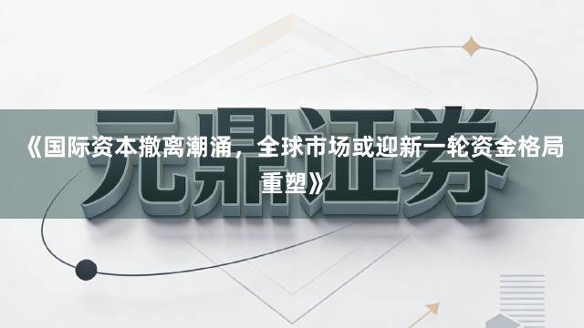《国际资本撤离潮涌，全球市场或迎新一轮资金格局重塑》