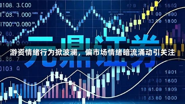 游资情绪行为掀波澜，偏市场情绪暗流涌动引关注