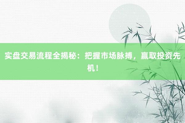 实盘交易流程全揭秘：把握市场脉搏，赢取投资先机！