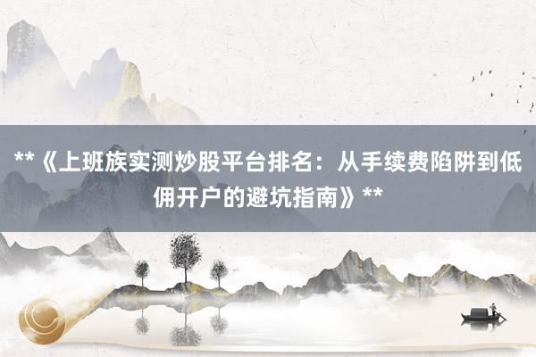 **《上班族实测炒股平台排名：从手续费陷阱到低佣开户的避坑指南》**