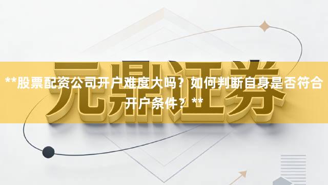 **股票配资公司开户难度大吗？如何判断自身是否符合开户条件？**