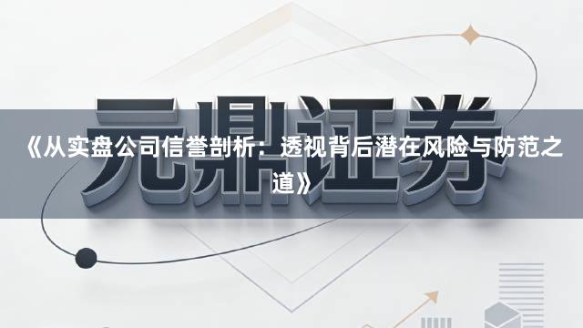 《从实盘公司信誉剖析：透视背后潜在风险与防范之道》
