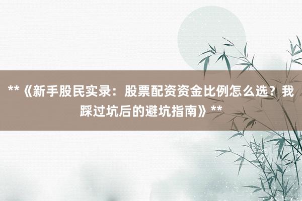 **《新手股民实录：股票配资资金比例怎么选？我踩过坑后的避坑指南》**