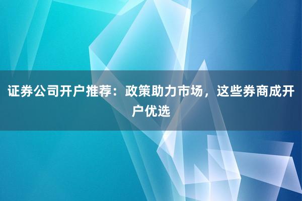 证券公司开户推荐：政策助力市场，这些券商成开户优选