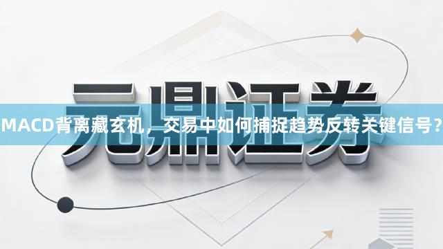 MACD背离藏玄机，交易中如何捕捉趋势反转关键信号？