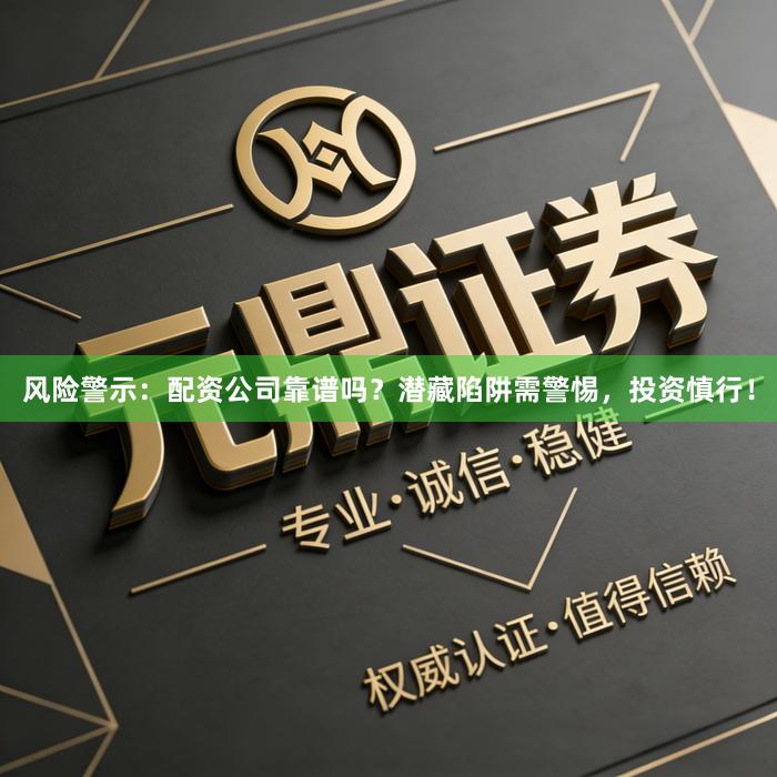风险警示：配资公司靠谱吗？潜藏陷阱需警惕，投资慎行！