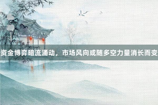 资金博弈暗流涌动，市场风向或随多空力量消长而变