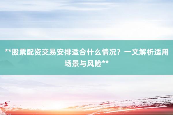 **股票配资交易安排适合什么情况？一文解析适用场景与风险**