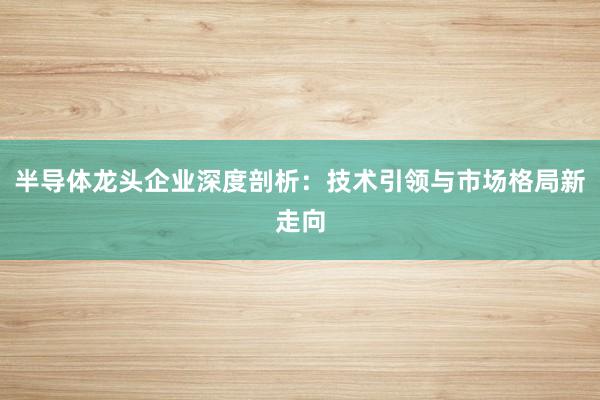 半导体龙头企业深度剖析:技术引领与市场格局新走向