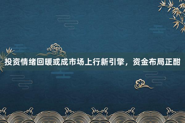 投资情绪回暖或成市场上行新引擎，资金布局正酣