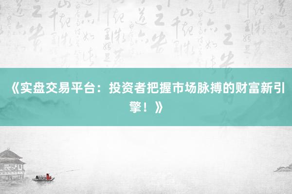 《实盘交易平台：投资者把握市场脉搏的财富新引擎！》