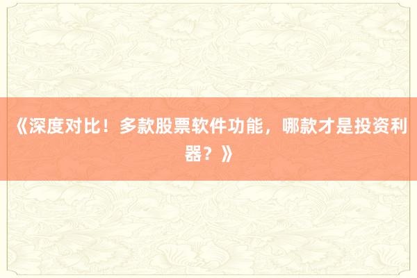 《深度对比！多款股票软件功能，哪款才是投资利器？》