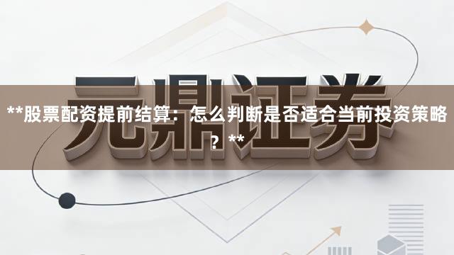 **股票配资提前结算：怎么判断是否适合当前投资策略？**