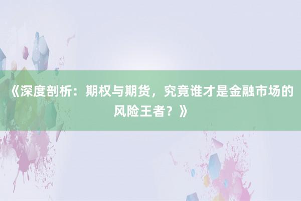《深度剖析：期权与期货，究竟谁才是金融市场的风险王者？》