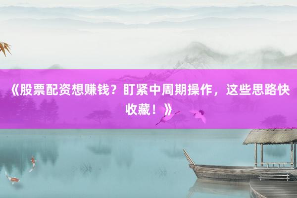 《股票配资想赚钱？盯紧中周期操作，这些思路快收藏！》