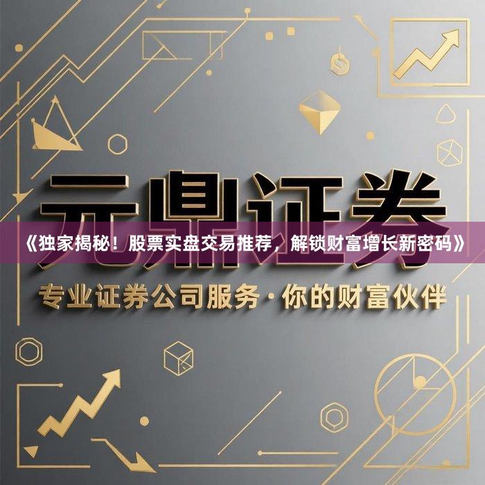 《独家揭秘！股票实盘交易推荐，解锁财富增长新密码》