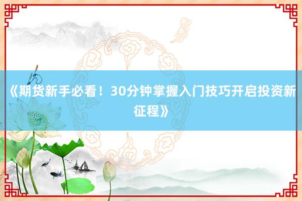 《期货新手必看！30分钟掌握入门技巧开启投资新征程》