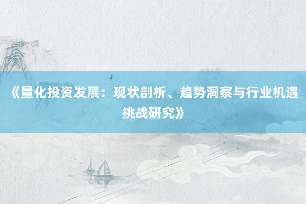 《量化投资发展：现状剖析、趋势洞察与行业机遇挑战研究》