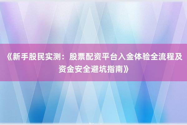 《新手股民实测：股票配资平台入金体验全流程及资金安全避坑指南》