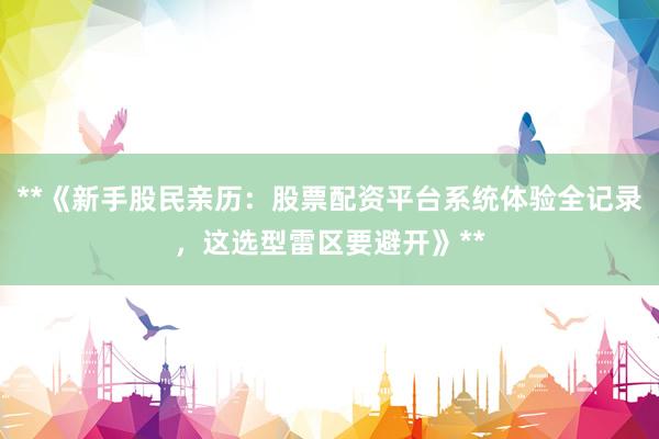 **《新手股民亲历：股票配资平台系统体验全记录，这选型雷区要避开》**
