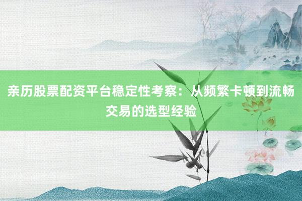 亲历股票配资平台稳定性考察：从频繁卡顿到流畅交易的选型经验