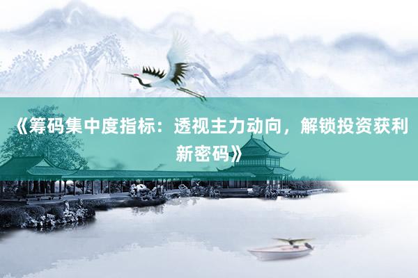 《筹码集中度指标：透视主力动向，解锁投资获利新密码》